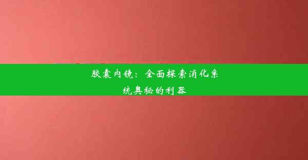 胶囊内镜：全面探索消化系统奥秘的利器