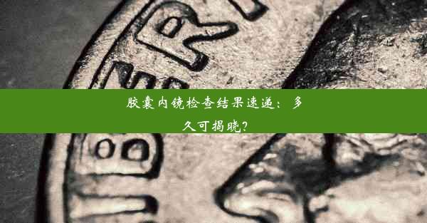 胶囊内镜检查结果速递：多久可揭晓？