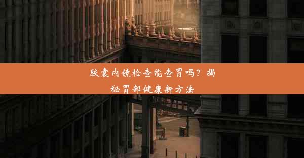 胶囊内镜检查能查胃吗？揭秘胃部健康新方法