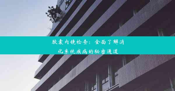 胶囊内镜检查：全面了解消化系统疾病的秘密通道