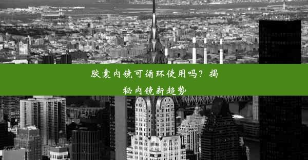 胶囊内镜可循环使用吗？揭秘内镜新趋势