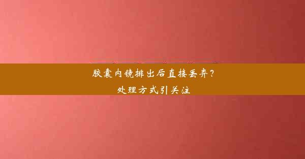 胶囊内镜排出后直接丢弃？处理方式引关注