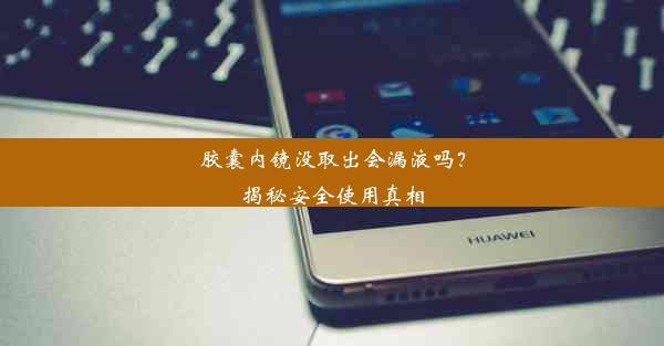 胶囊内镜没取出会漏液吗？揭秘安全使用真相