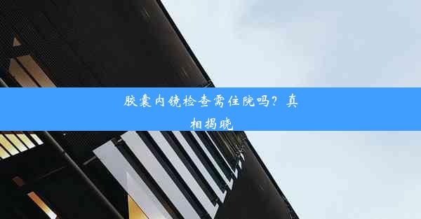 胶囊内镜检查需住院吗？真相揭晓