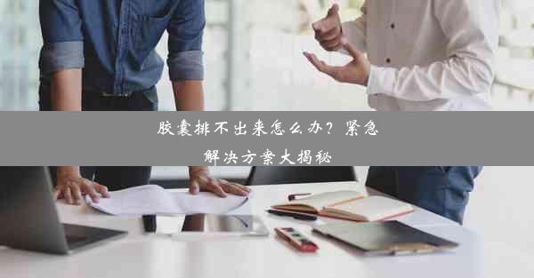 胶囊排不出来怎么办？紧急解决方案大揭秘