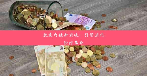 胶囊内镜新突破：引领消化诊疗革命