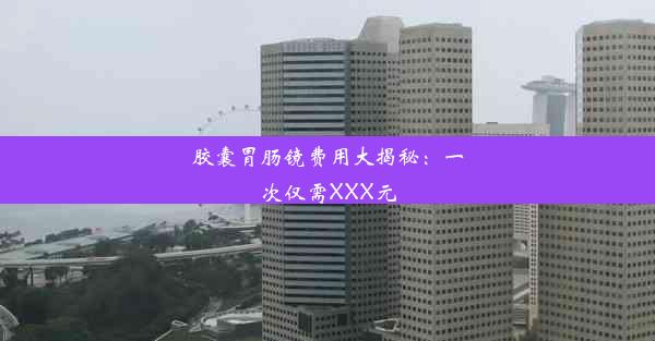 胶囊胃肠镜费用大揭秘：一次仅需XXX元