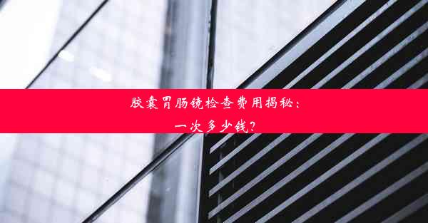 <b>胶囊胃肠镜检查费用揭秘：一次多少钱？</b>