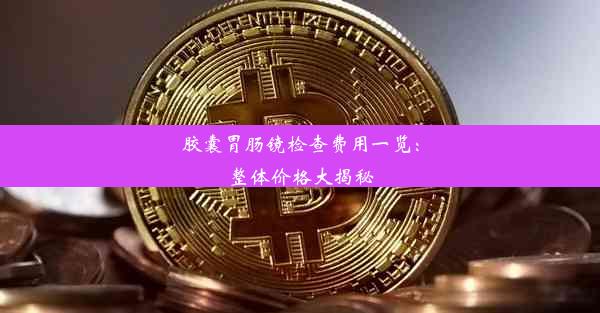 胶囊胃肠镜检查费用一览：整体价格大揭秘