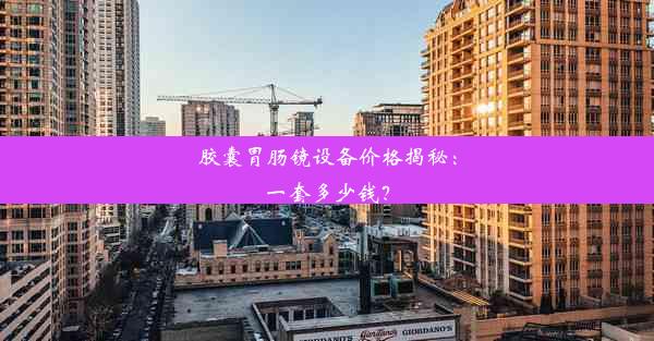 胶囊胃肠镜设备价格揭秘：一套多少钱？