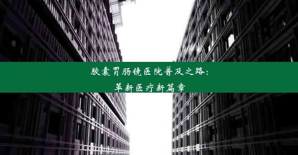 胶囊胃肠镜医院普及之路：革新医疗新篇章