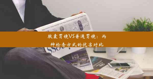 胶囊胃镜VS普通胃镜：两种检查方式的优劣对比