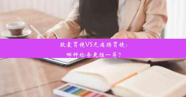 <b>胶囊胃镜VS无痛肠胃镜：哪种检查更胜一筹？</b>