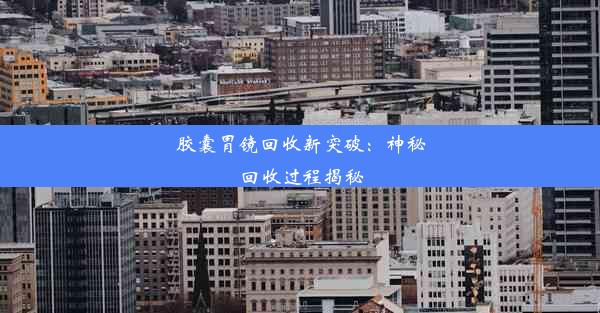 胶囊胃镜回收新突破：神秘回收过程揭秘