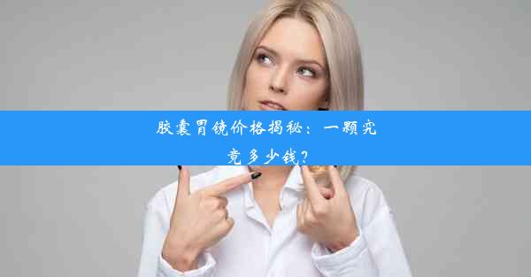 胶囊胃镜价格揭秘：一颗究竟多少钱？