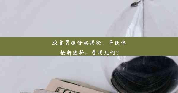 <b>胶囊胃镜价格揭秘：平民体检新选择，费用几何？</b>