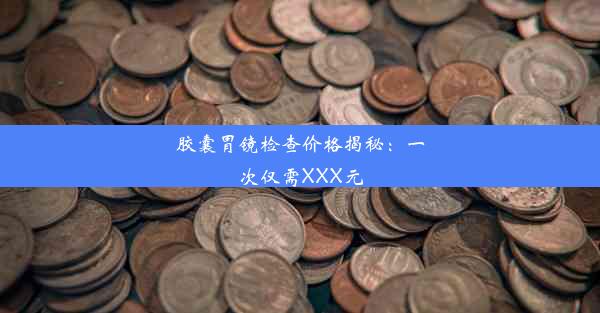 胶囊胃镜检查价格揭秘：一次仅需XXX元