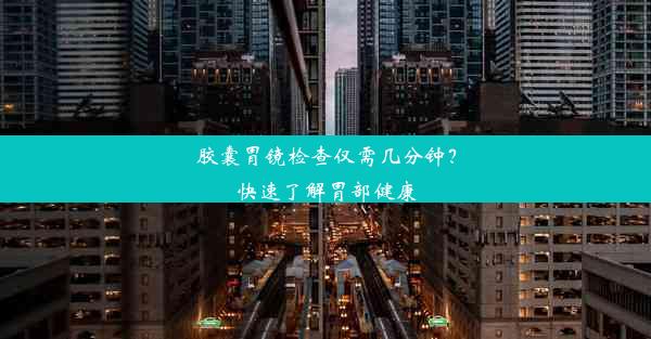 胶囊胃镜检查仅需几分钟？快速了解胃部健康