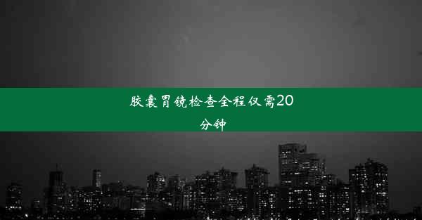 胶囊胃镜检查全程仅需20分钟