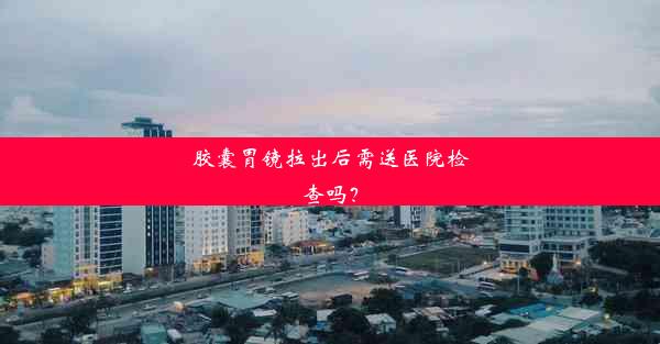 胶囊胃镜拉出后需送医院检查吗？