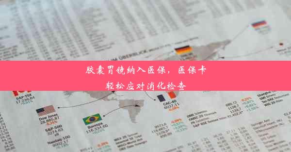 <b>胶囊胃镜纳入医保，医保卡轻松应对消化检查</b>