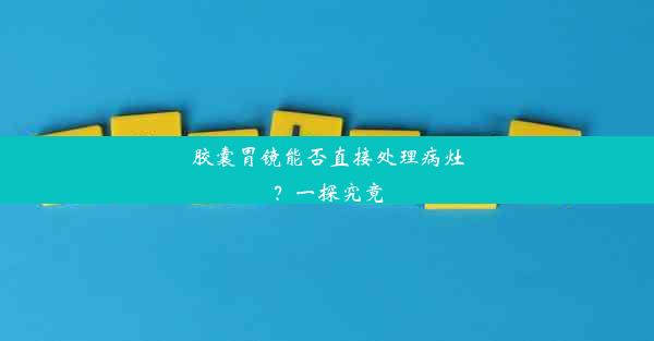 胶囊胃镜能否直接处理病灶？一探究竟