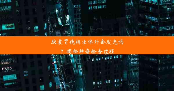 胶囊胃镜排出体外会发光吗？揭秘神奇检查过程