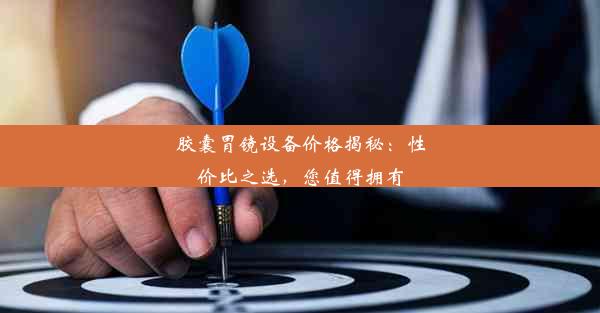 胶囊胃镜设备价格揭秘：性价比之选，您值得拥有