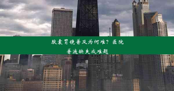 胶囊胃镜普及为何难？医院普遍缺失成难题