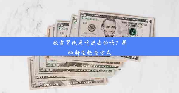 胶囊胃镜是吃进去的吗？揭秘新型检查方式