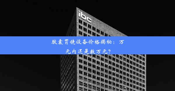 胶囊胃镜设备价格揭秘：万元内还是数万元？