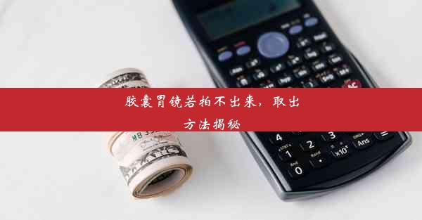 <b>胶囊胃镜若拍不出来，取出方法揭秘</b>