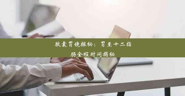 <b>胶囊胃镜探秘：胃至十二指肠全程时间揭秘</b>