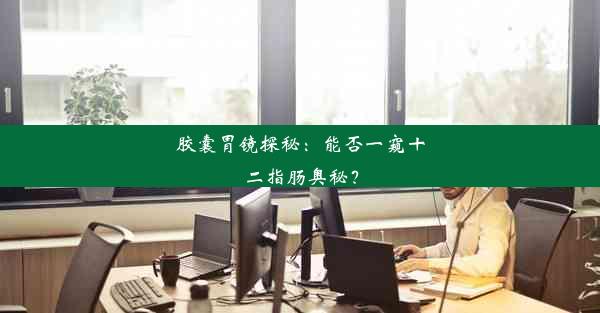 胶囊胃镜探秘：能否一窥十二指肠奥秘？