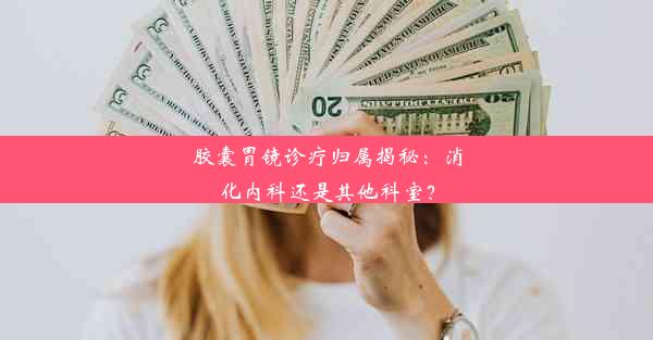 胶囊胃镜诊疗归属揭秘：消化内科还是其他科室？