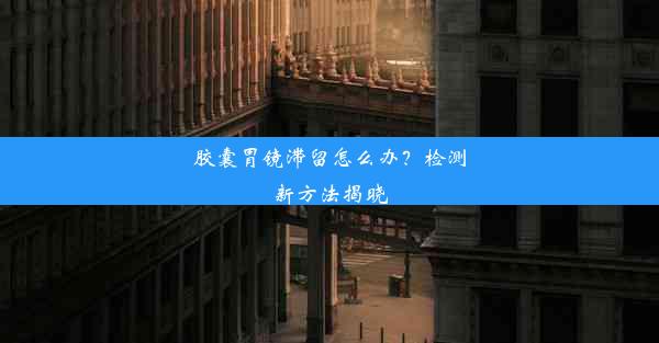 胶囊胃镜滞留怎么办？检测新方法揭晓