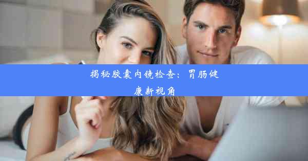 揭秘胶囊内镜检查：胃肠健康新视角