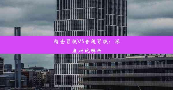 <b>精查胃镜VS普通胃镜：深度对比解析</b>