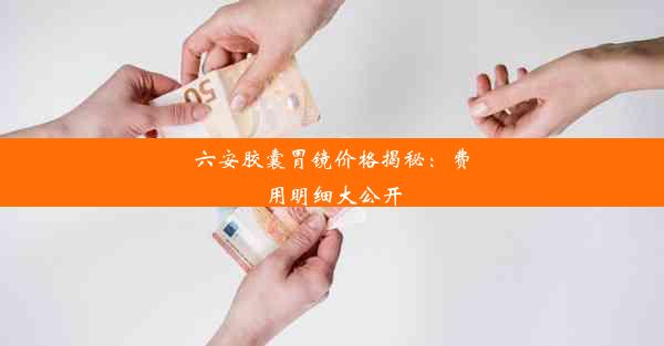 六安胶囊胃镜价格揭秘：费用明细大公开