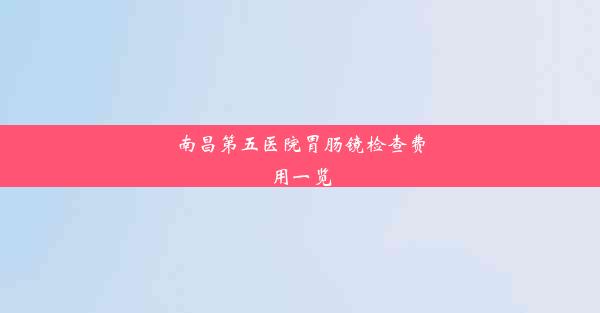 南昌第五医院胃肠镜检查费用一览