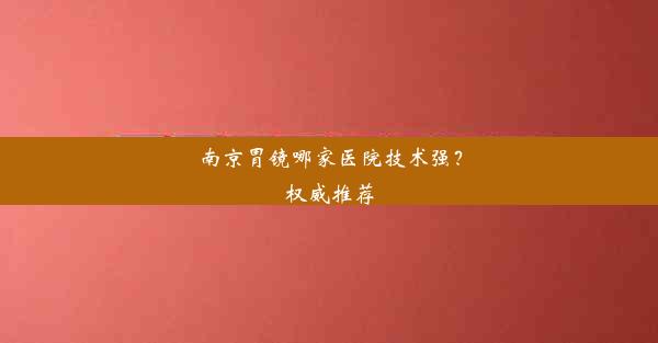 <b>南京胃镜哪家医院技术强？权威推荐</b>