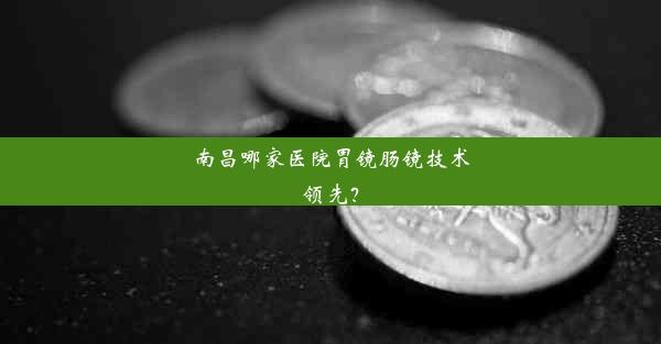 南昌哪家医院胃镜肠镜技术领先？