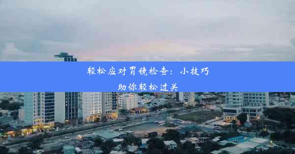 轻松应对胃镜检查：小技巧助你轻松过关