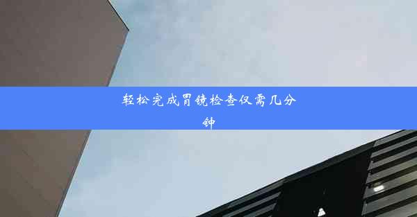 轻松完成胃镜检查仅需几分钟