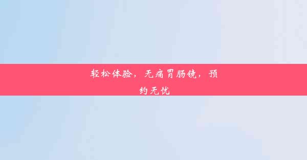 <b>轻松体验，无痛胃肠镜，预约无忧</b>