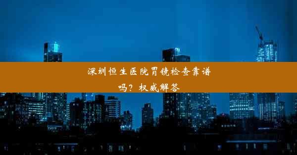 深圳恒生医院胃镜检查靠谱吗？权威解答