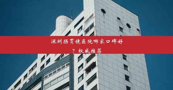 深圳肠胃镜医院哪家口碑好？权威推荐