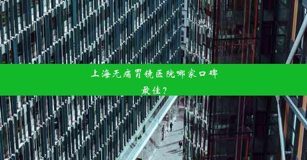 上海无痛胃镜医院哪家口碑最佳？