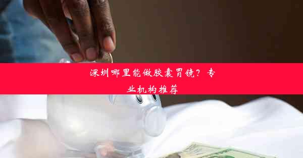 深圳哪里能做胶囊胃镜？专业机构推荐