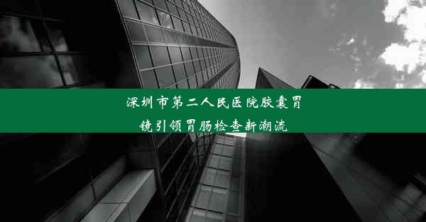 <b>深圳市第二人民医院胶囊胃镜引领胃肠检查新潮流</b>